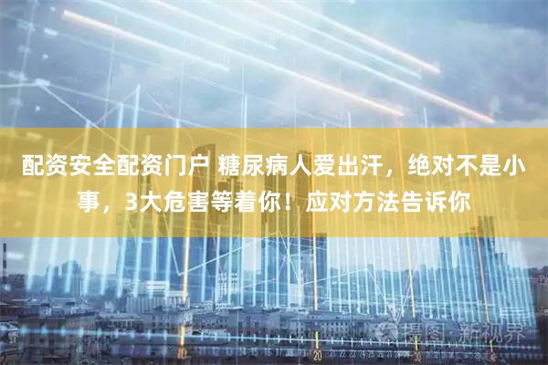配资安全配资门户 糖尿病人爱出汗，绝对不是小事，3大危害等着你！应对方法告诉你