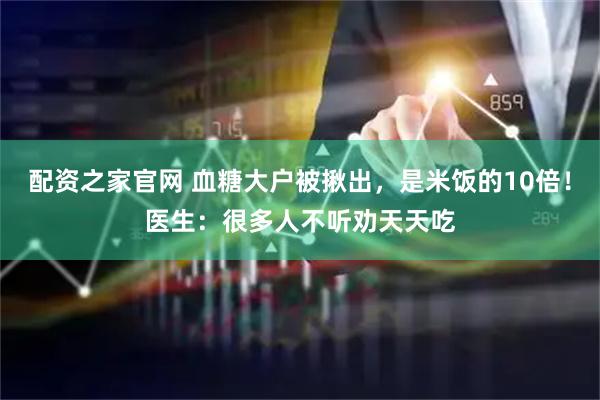 配资之家官网 血糖大户被揪出，是米饭的10倍！医生：很多人不听劝天天吃