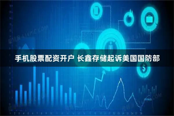 手机股票配资开户 长鑫存储起诉美国国防部