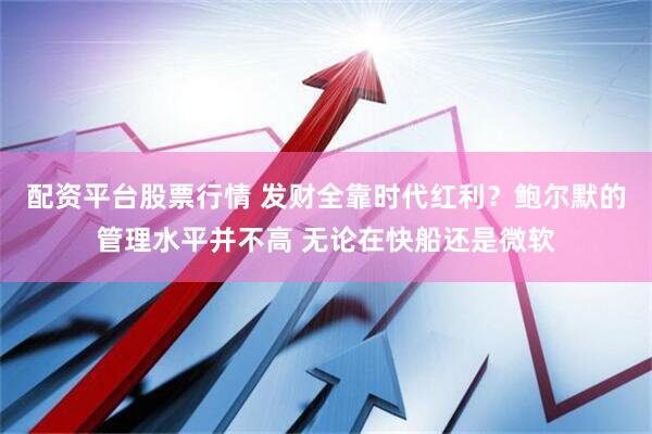 配资平台股票行情 发财全靠时代红利？鲍尔默的管理水平并不高 无论在快船还是微软