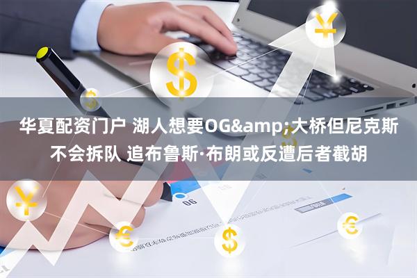华夏配资门户 湖人想要OG&大桥但尼克斯不会拆队 追布鲁斯·布朗或反遭后者截胡
