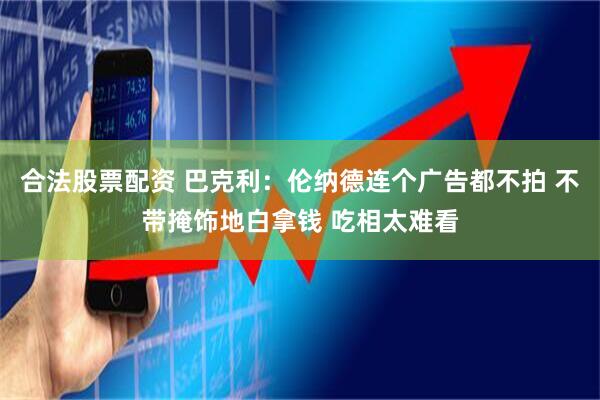 合法股票配资 巴克利：伦纳德连个广告都不拍 不带掩饰地白拿钱 吃相太难看