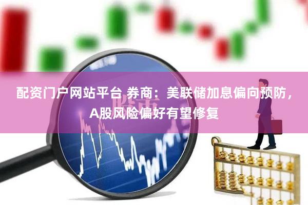 配资门户网站平台 券商：美联储加息偏向预防，A股风险偏好有望修复