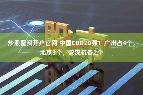 炒股配资开户官网 中国CBD20强!广州占4个,北京3个,沪深杭各2个