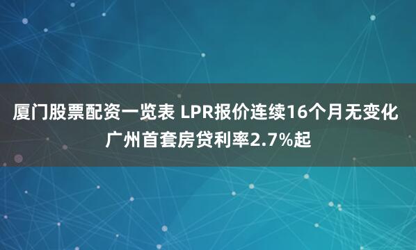 厦门股票配资一览表 LPR报价连续16个月无变化 广州首套房贷利率2.7%起