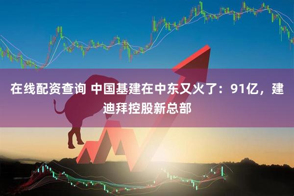 在线配资查询 中国基建在中东又火了:91亿,建迪拜控股新总部