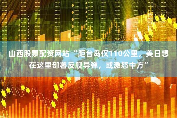 山西股票配资网站 “距台岛仅110公里，美日想在这里部署反舰导弹，或激怒中方”